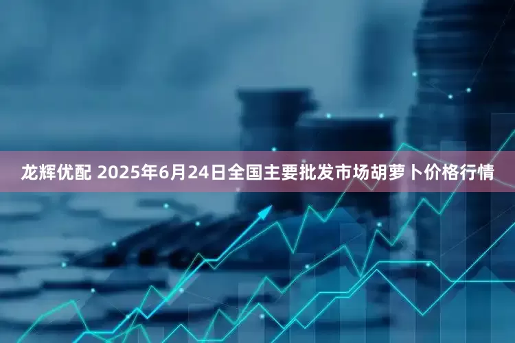 龙辉优配 2025年6月24日全国主要批发市场胡萝卜价格行情
