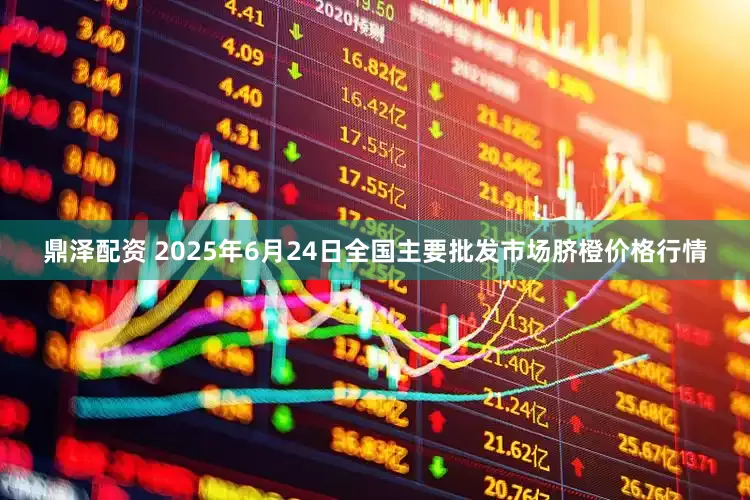 鼎泽配资 2025年6月24日全国主要批发市场脐橙价格行情