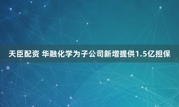 天臣配资 华融化学为子公司新增提供1.5亿担保