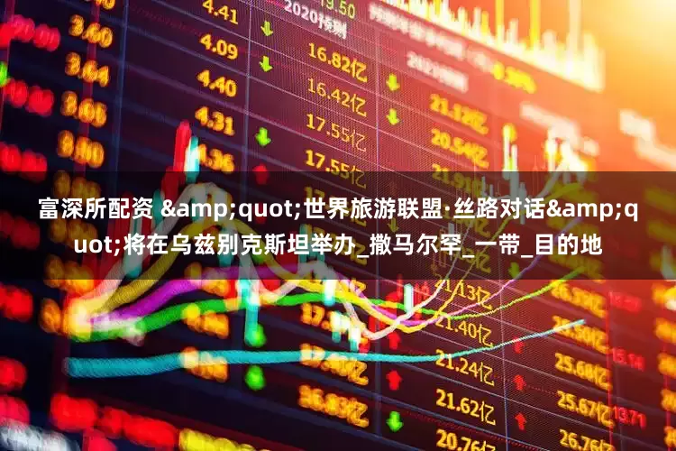 富深所配资 &quot;世界旅游联盟·丝路对话&quot;将在乌兹别克斯坦举办_撒马尔罕_一带_目的地