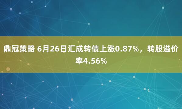 鼎冠策略 6月26日汇成转债上涨0.87%，转股溢价率4.56%