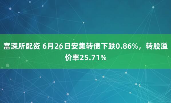富深所配资 6月26日安集转债下跌0.86%，转股溢价率25.71%