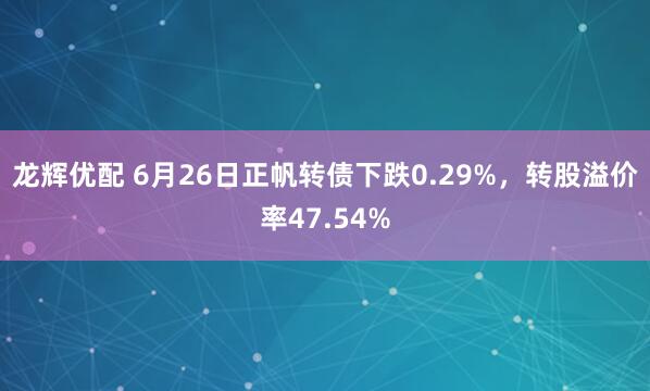 龙辉优配 6月26日正帆转债下跌0.29%，转股溢价率47.54%