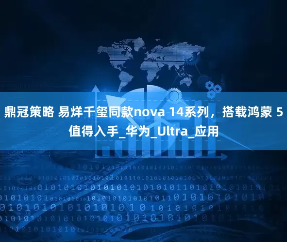 鼎冠策略 易烊千玺同款nova 14系列，搭载鸿蒙 5值得入手_华为_Ultra_应用