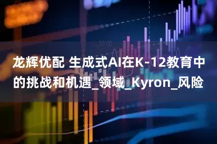 龙辉优配 生成式AI在K-12教育中的挑战和机遇_领域_Kyron_风险