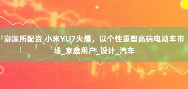 富深所配资 小米YU7火爆，以个性重塑高端电动车市场_家庭用户_设计_汽车