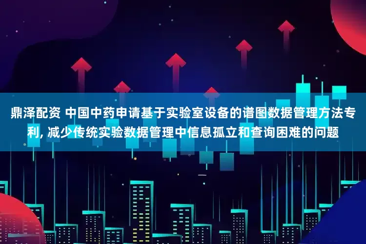 鼎泽配资 中国中药申请基于实验室设备的谱图数据管理方法专利, 减少传统实验数据管理中信息孤立和查询困难的问题