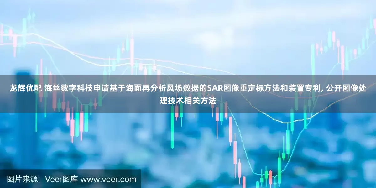 龙辉优配 海丝数字科技申请基于海面再分析风场数据的SAR图像重定标方法和装置专利, 公开图像处理技术相关方法