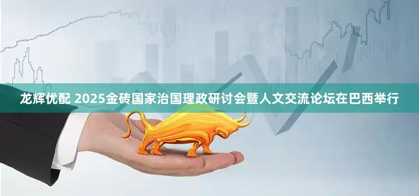 龙辉优配 2025金砖国家治国理政研讨会暨人文交流论坛在巴西举行