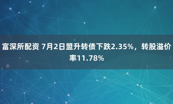 富深所配资 7月2日盟升转债下跌2.35%，转股溢价率11.78%