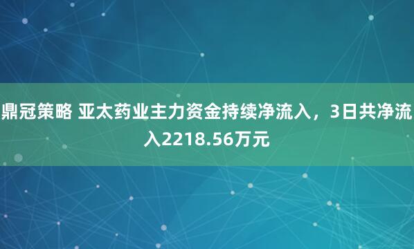 鼎冠策略 亚太药业主力资金持续净流入，3日共净流入2218.56万元