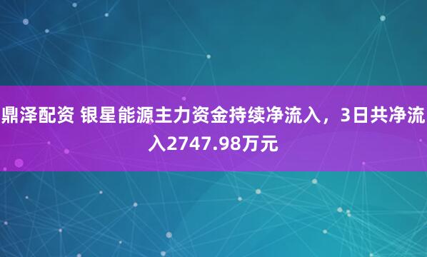 鼎泽配资 银星能源主力资金持续净流入，3日共净流入2747.98万元