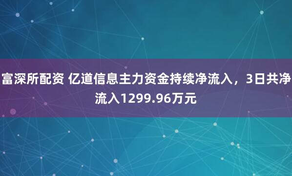 富深所配资 亿道信息主力资金持续净流入，3日共净流入1299.96万元