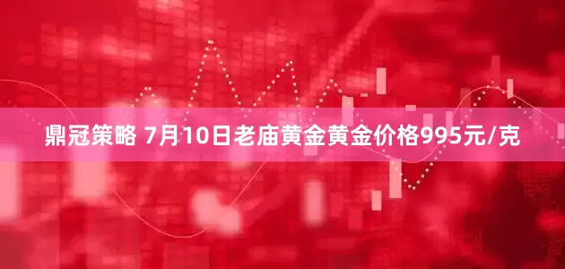 鼎冠策略 7月10日老庙黄金黄金价格995元/克