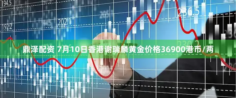 鼎泽配资 7月10日香港谢瑞麟黄金价格36900港币/两