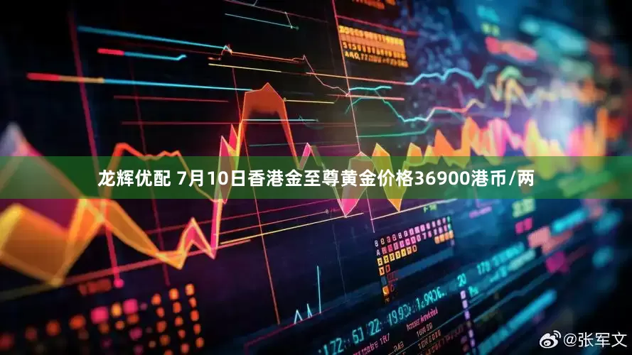 龙辉优配 7月10日香港金至尊黄金价格36900港币/两