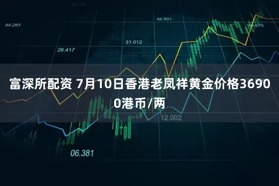 富深所配资 7月10日香港老凤祥黄金价格36900港币/两