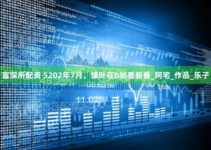 富深所配资 5202年7月，缘叶在b站看新番_阿宅_作品_乐子