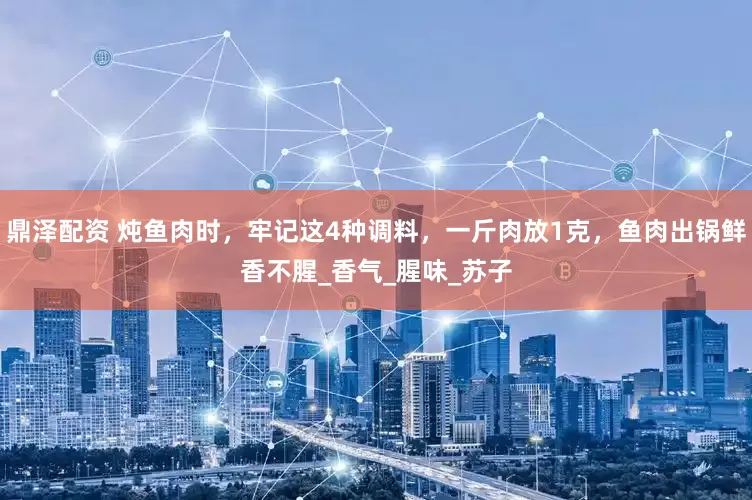 鼎泽配资 炖鱼肉时，牢记这4种调料，一斤肉放1克，鱼肉出锅鲜香不腥_香气_腥味_苏子