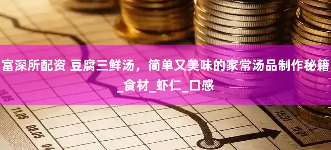富深所配资 豆腐三鲜汤，简单又美味的家常汤品制作秘籍_食材_虾仁_口感