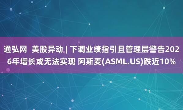 通弘网  美股异动 | 下调业绩指引且管理层警告2026年增长或无法实现 阿斯麦(ASML.US)跌近10%