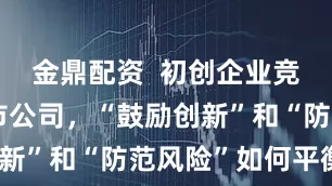 金鼎配资  初创企业竞相收购上市公司，“鼓励创新”和“防范风险”如何平衡？