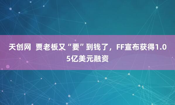 天创网  贾老板又“要”到钱了，FF宣布获得1.05亿美元融资