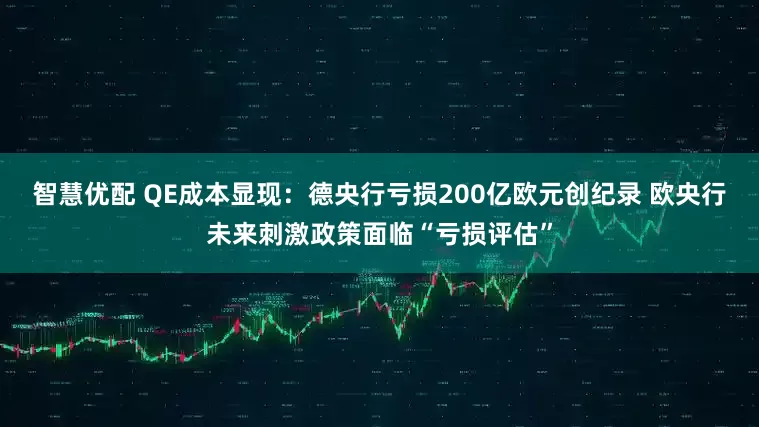 智慧优配 QE成本显现：德央行亏损200亿欧元创纪录 欧央行未来刺激政策面临“亏损评估”