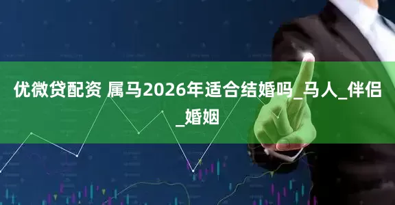 优微贷配资 属马2026年适合结婚吗_马人_伴侣_婚姻