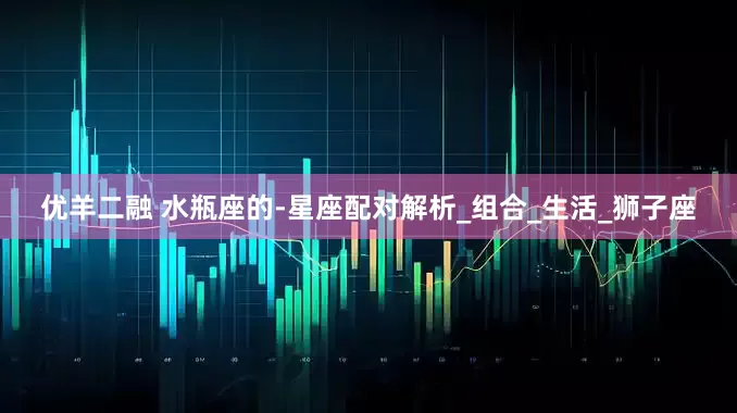 优羊二融 水瓶座的-星座配对解析_组合_生活_狮子座
