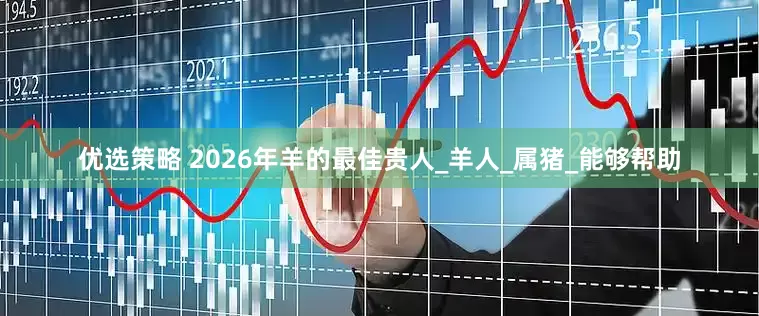 优选策略 2026年羊的最佳贵人_羊人_属猪_能够帮助