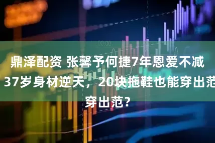 鼎泽配资 张馨予何捷7年恩爱不减，37岁身材逆天，20块拖鞋也能穿出范？