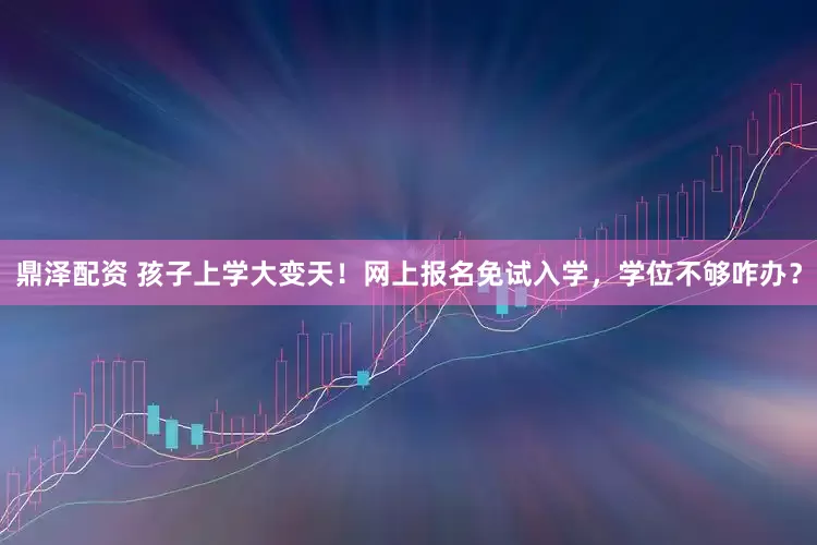 鼎泽配资 孩子上学大变天！网上报名免试入学，学位不够咋办？