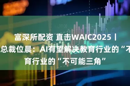 富深所配资 直击WAIC2025丨学而思执行总裁位晨：AI有望解决教育行业的“不可能三角”