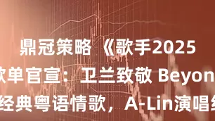 鼎冠策略 《歌手2025》突围赛歌单官宣：卫兰致敬 Beyond，演绎经典粤语情歌，A-Lin演唱经典经典R&B_歌曲_舞台_艾莉西亚