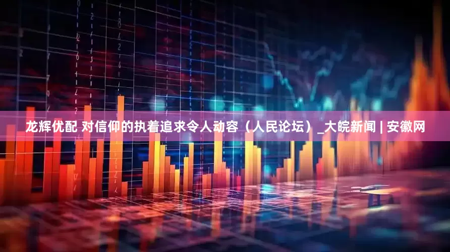 龙辉优配 对信仰的执着追求令人动容（人民论坛）_大皖新闻 | 安徽网