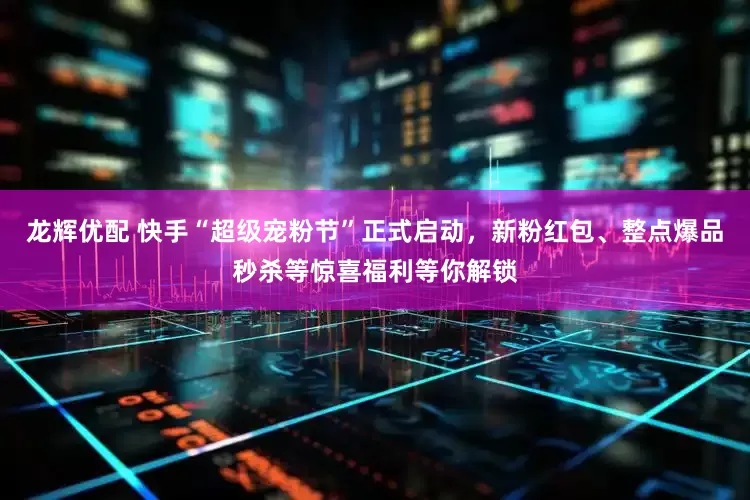 龙辉优配 快手“超级宠粉节”正式启动，新粉红包、整点爆品秒杀等惊喜福利等你解锁
