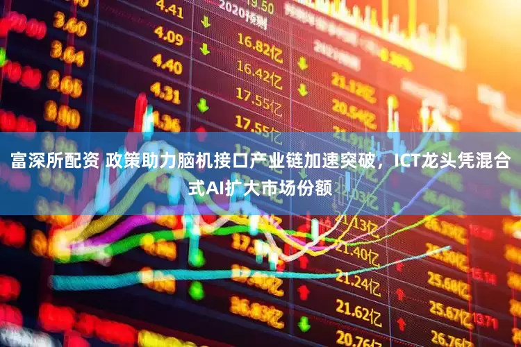 富深所配资 政策助力脑机接口产业链加速突破，ICT龙头凭混合式AI扩大市场份额