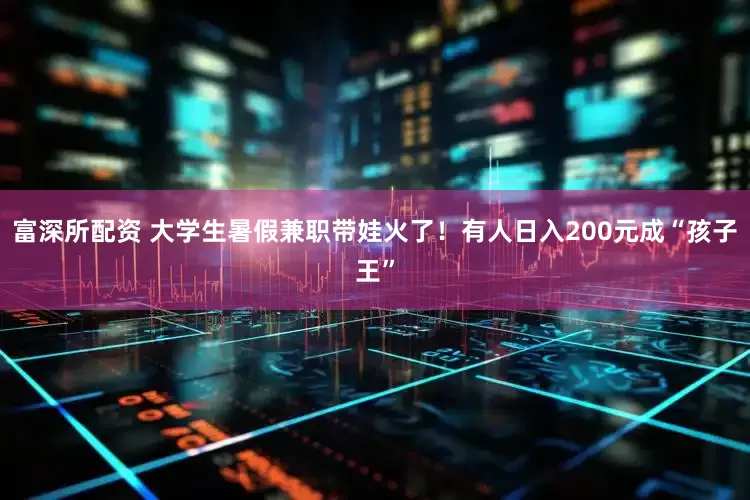 富深所配资 大学生暑假兼职带娃火了！有人日入200元成“孩子王”