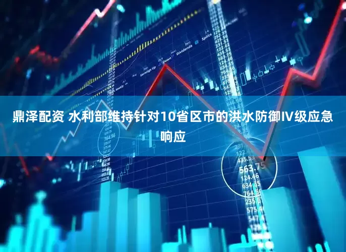 鼎泽配资 水利部维持针对10省区市的洪水防御Ⅳ级应急响应