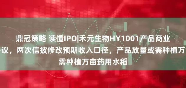 鼎冠策略 读懂IPO|禾元生物HY1001产品商业化存合规争议，两次信披修改预期收入口径，产品放量或需种植万亩药用水稻