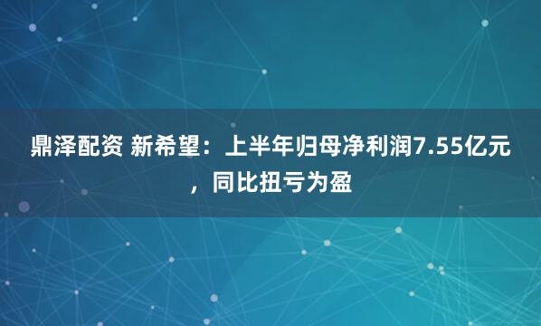 鼎泽配资 新希望：上半年归母净利润7.55亿元，同比扭亏为盈