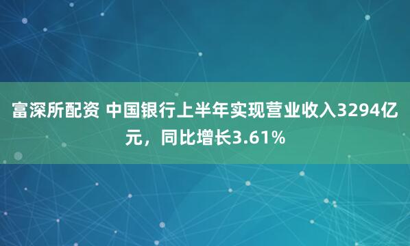富深所配资 中国银行上半年实现营业收入3294亿元，同比增长3.61%