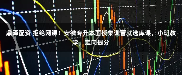 鼎泽配资 拒绝网课！安徽专升本面授集训营就选库课，小班教学，定向提分