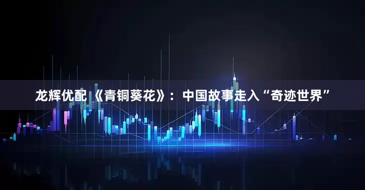 龙辉优配 《青铜葵花》：中国故事走入“奇迹世界”