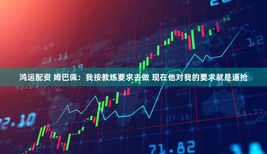 鸿运配资 姆巴佩：我按教练要求去做 现在他对我的要求就是逼抢