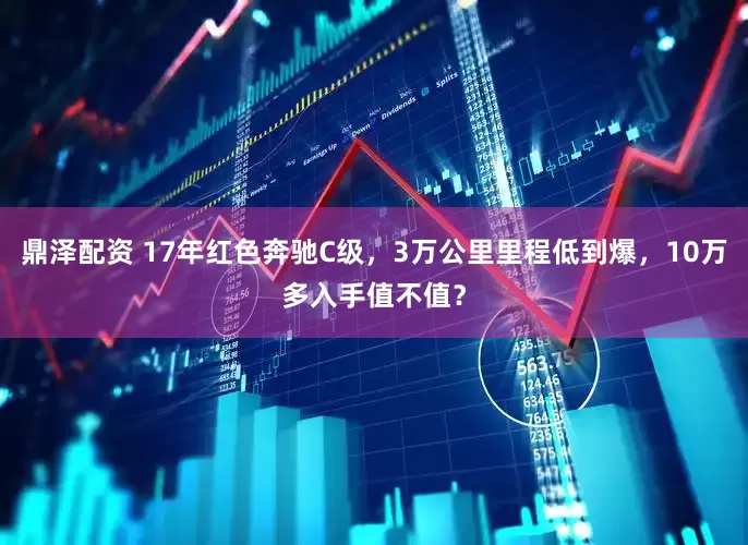 鼎泽配资 17年红色奔驰C级，3万公里里程低到爆，10万多入手值不值？