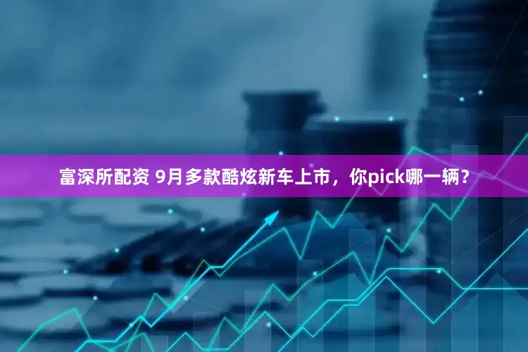 富深所配资 9月多款酷炫新车上市，你pick哪一辆？