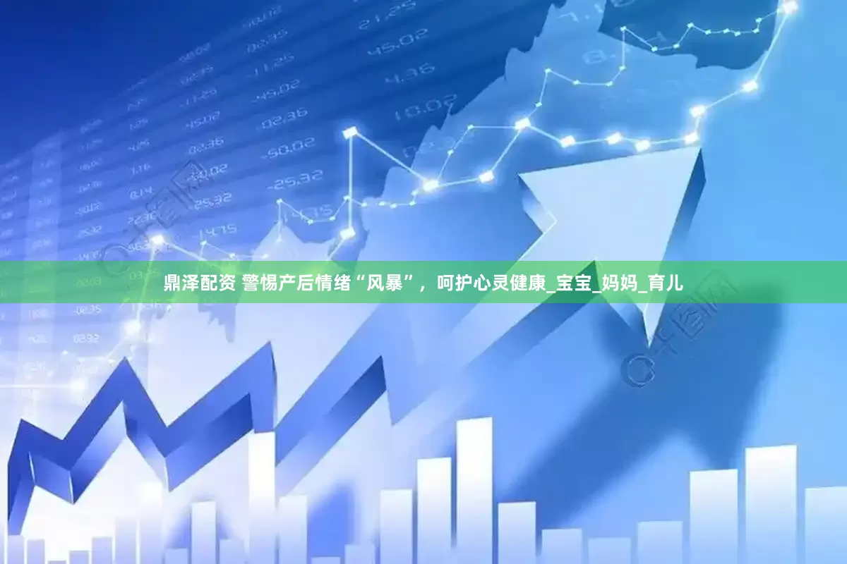 鼎泽配资 警惕产后情绪“风暴”，呵护心灵健康_宝宝_妈妈_育儿