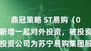 鼎冠策略 ST易购（002024）新增一起对外投资，被投资公司为苏宁易购集团股份有限公司